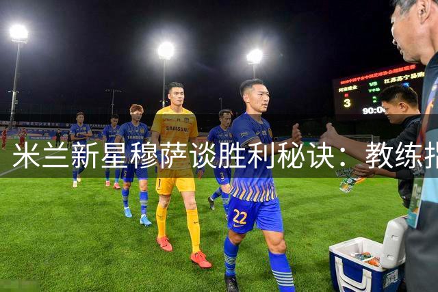 米兰新星穆萨谈胜利秘诀：教练指导助我发挥出色